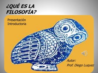 ¿QUÉ ES LA
FILOSOFÍA?
Autor:
Prof. Diego Luquez
Presentación
Introductoria
 