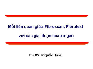 Mối liên quan giữa Fibroscan, Fibrotest
với các giai đoạn của xơ gan
ThS BS L Qu c Hùngư ố
 