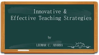 Innovative &
Effective Teaching Strategies
by
LEOMAR C. ABARRA
 