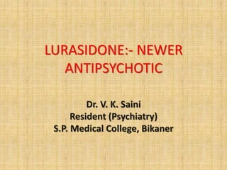 LURASIDONE:- NEWER
ANTIPSYCHOTIC
Dr. V. K. Saini
Resident (Psychiatry)
S.P. Medical College, Bikaner
 