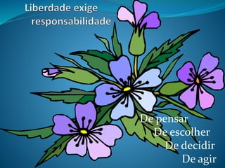De pensar
De escolher
De decidir
De agir
 