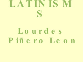 LATINISMS Lourdes Piñero Leon  