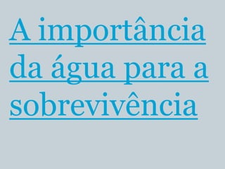 A importância
da água para a
sobrevivência
 