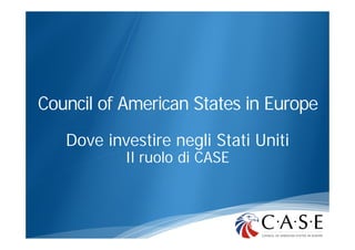 Council of American States in Europe
Dove investire negli Stati Uniti
Il ruolo di CASE

 