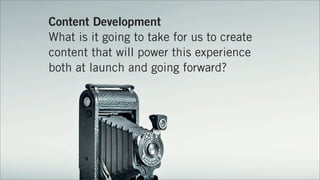 Content Development
What is it going to take for us to create
content that will power this experience
both at launch and g...