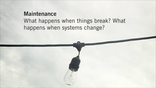 Maintenance
What happens when things break? What
happens when systems change?
 