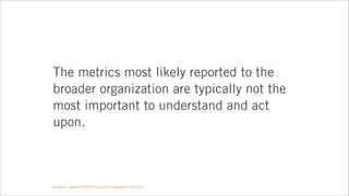 The metrics most likely reported to the
broader organization are typically not the
most important to understand and act
up...