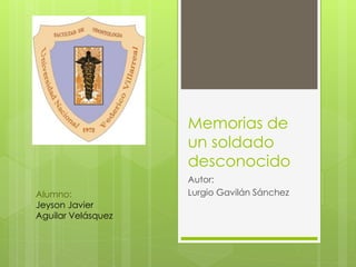 Memorias de
un soldado
desconocido
Autor:
Lurgio Gavilán SánchezAlumno:
Jeyson Javier
Aguilar Velásquez
 