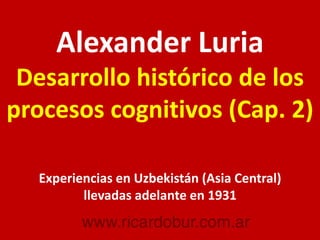 Alexander Luria
Desarrollo histórico de los
procesos cognitivos (Cap. 2)
Experiencias en Uzbekistán (Asia Central)
llevadas adelante en 1931
 