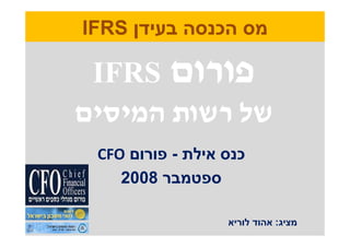 ‫מס הכנסה בעידן ‪IFRS‬‬

 ‫פורום ‪IFRS‬‬
‫של רשות המיסים‬
 ‫כנס אילת - פורום ‪CFO‬‬
    ‫ספטמבר 8002‬

                  ‫מציג: אהוד לוריא‬
 