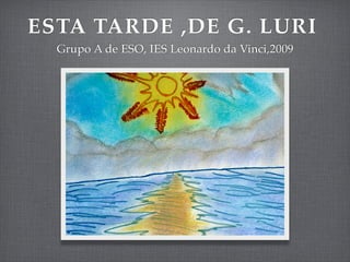 ESTA TARDE ,DE G. LURI
  Grupo A de ESO, IES Leonardo da Vinci,2009
 