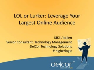 LOL or Lurker: Leverage Your Largest Online Audience KiKi L’Italien Senior Consultant, Technology Management DelCor Technology Solutions # higherlogic 1 
