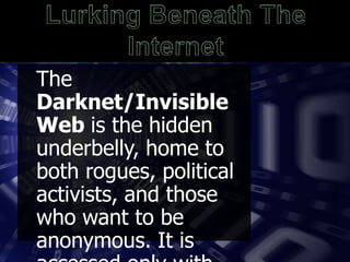 The
Darknet/Invisible
Web is the hidden
underbelly, home to
both rogues, political
activists, and those
who want to be
anonymous. It is

 