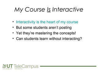 My Course Is Interactive
•   Interactivity is the heart of my course
•   But some students aren’t posting
•   Yet they’re mastering the concepts!
•   Can students learn without interacting?
 