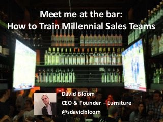 Meet me at the bar:
How to Train Millennial Sales Teams
David Bloom
CEO & Founder – Lurniture
@sdavidbloom
 