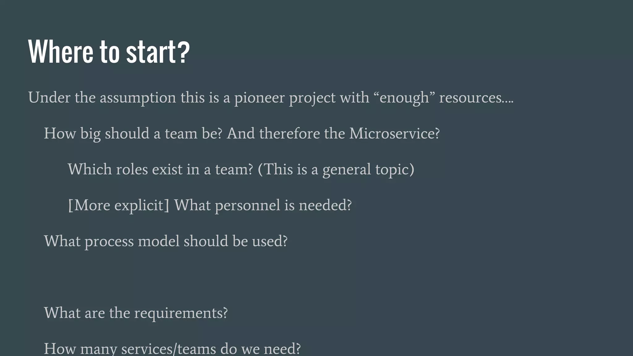 Where to start?
Under the assumption this is a pioneer project with “enough” resources….
How big should a team be? And therefore the Microservice?
Which roles exist in a team? (This is a general topic)
[More explicit] What personnel is needed?
What process model should be used?
What are the requirements?
How many services/teams do we need?
 