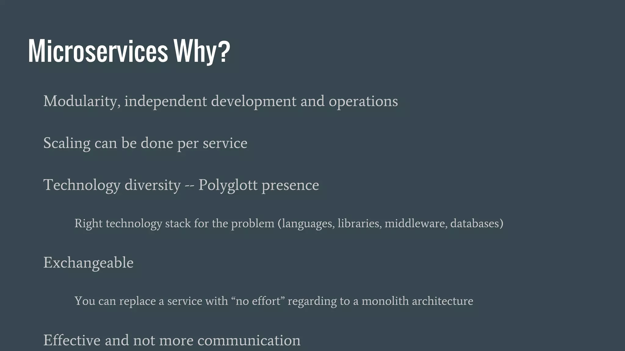 Microservices Why?
Modularity, independent development and operations
Scaling can be done per service
Technology diversity -- Polyglott presence
Right technology stack for the problem (languages, libraries, middleware, databases)
Exchangeable
You can replace a service with “no effort” regarding to a monolith architecture
Effective and not more communication
 