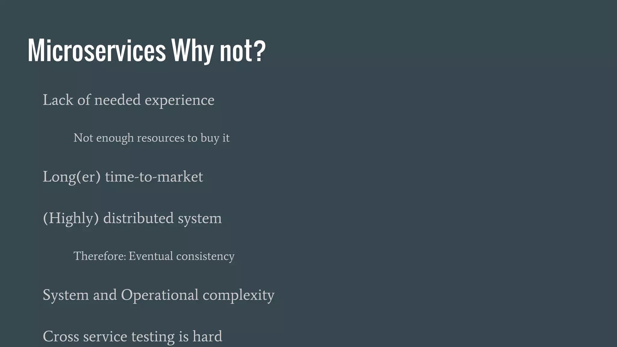 Microservices Why not?
Lack of needed experience
Not enough resources to buy it
Long(er) time-to-market
(Highly) distributed system
Therefore: Eventual consistency
System and Operational complexity
Cross service testing is hard
 