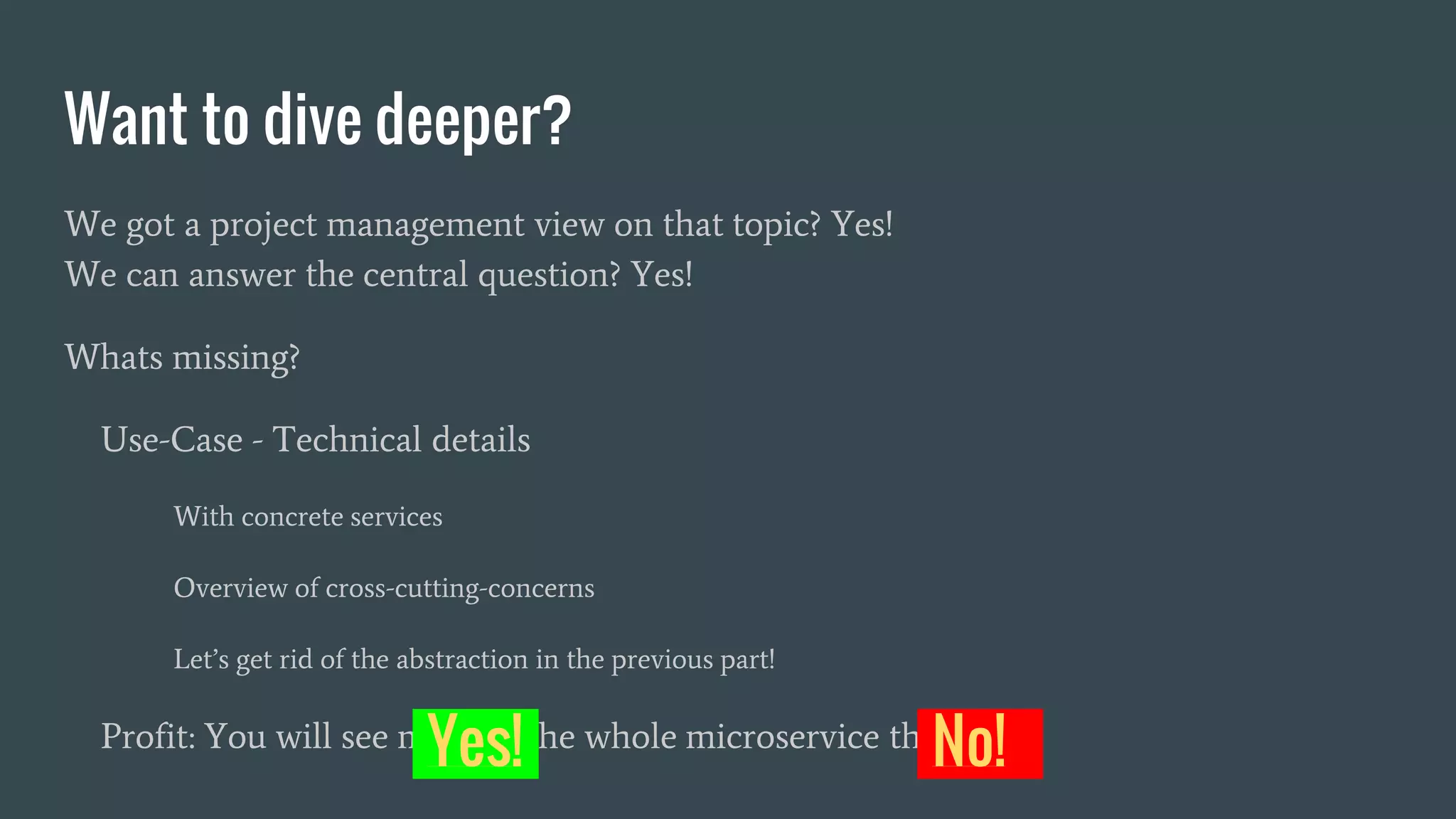 Want to dive deeper?
We got a project management view on that topic? Yes!
We can answer the central question? Yes!
Whats missing?
Use-Case - Technical details
With concrete services
Overview of cross-cutting-concerns
Let’s get rid of the abstraction in the previous part!
Profit: You will see more of the whole microservice thing!Yes! No!
 