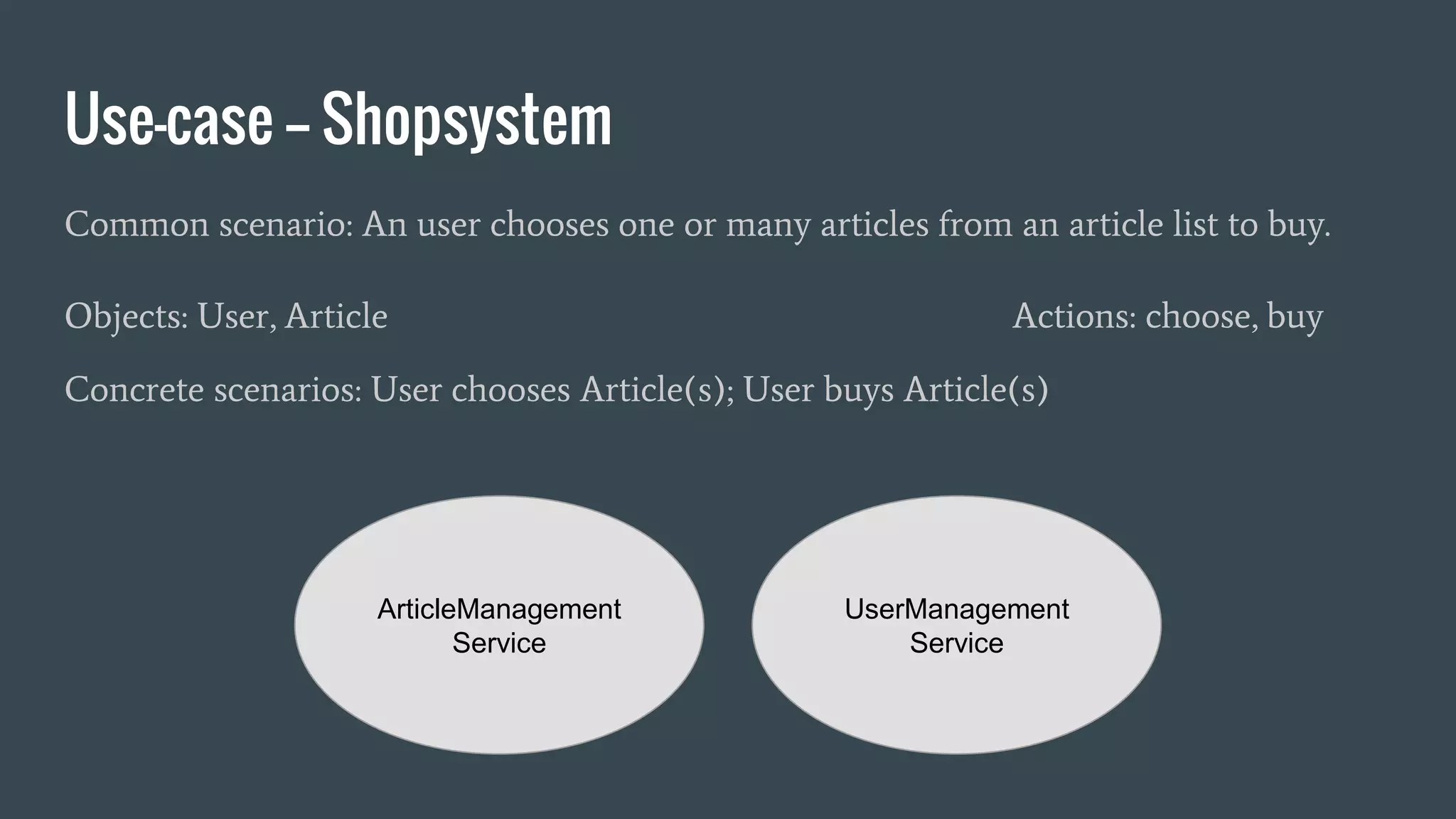 Use-case -- Shopsystem
Common scenario: An user chooses one or many articles from an article list to buy.
Objects: User, Article Actions: choose, buy
Concrete scenarios: User chooses Article(s); User buys Article(s)
ArticleManagement
Service
UserManagement
Service
 