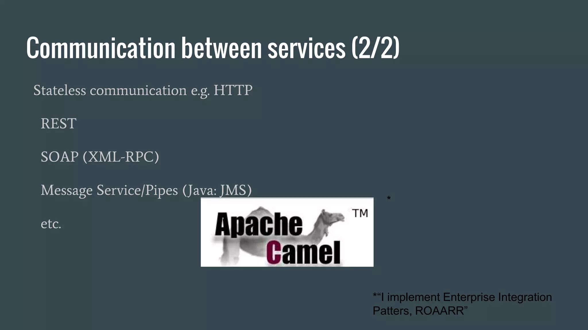 Communication between services (2/2)
Stateless communication e.g. HTTP
REST
SOAP (XML-RPC)
Message Service/Pipes (Java: JMS)
etc.
*
*“I implement Enterprise Integration
Patters, ROAARR”
 