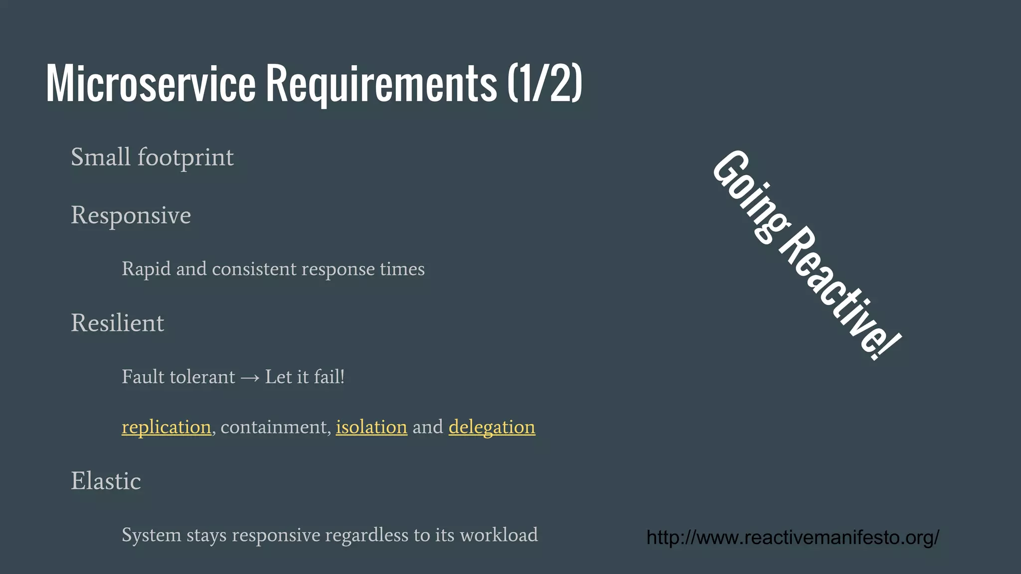 Microservice Requirements (1/2)
Small footprint
Responsive
Rapid and consistent response times
Resilient
Fault tolerant → Let it fail!
replication, containment, isolation and delegation
Elastic
System stays responsive regardless to its workload http://www.reactivemanifesto.org/
 