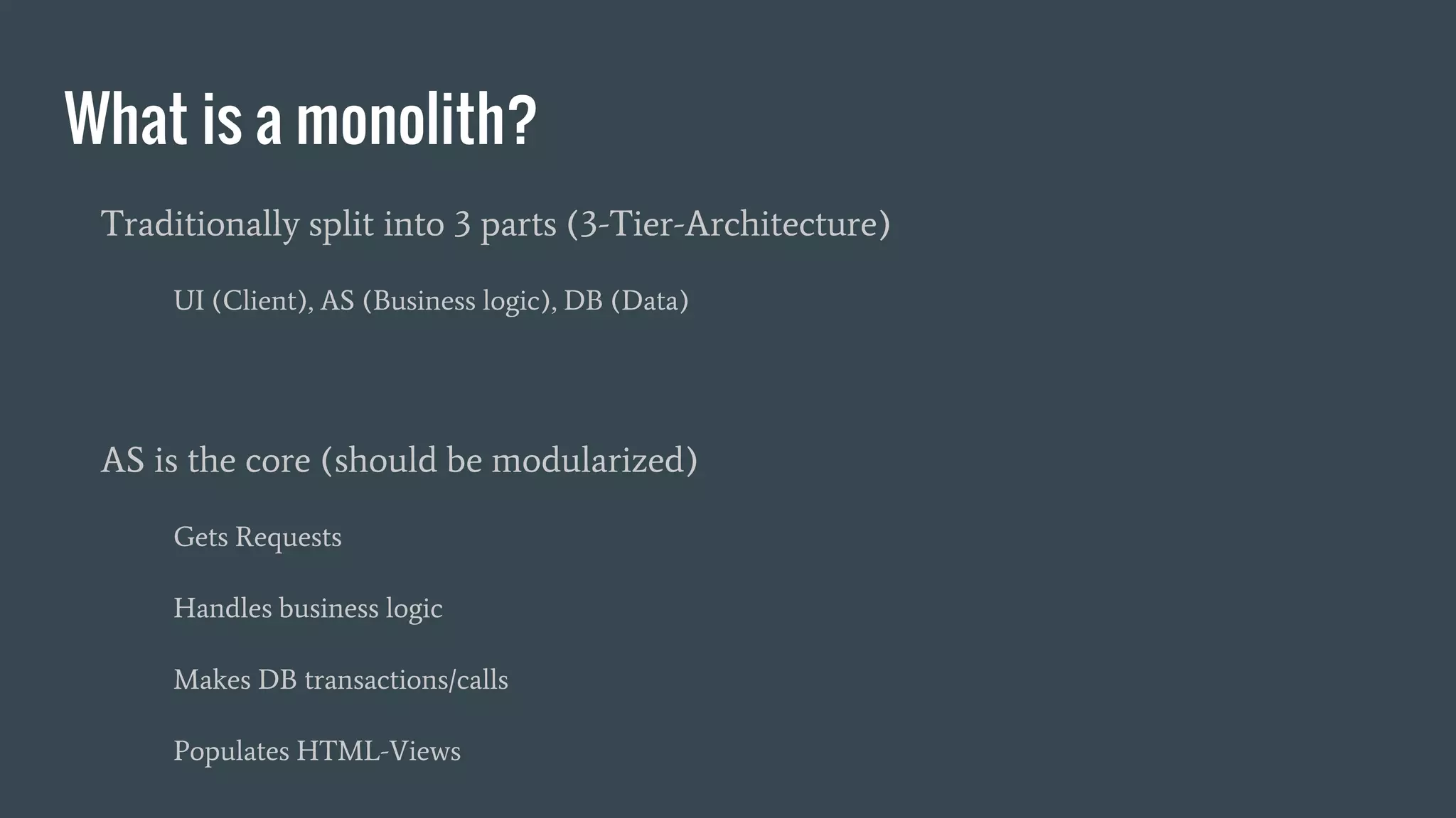 What is a monolith?
Traditionally split into 3 parts (3-Tier-Architecture)
UI (Client), AS (Business logic), DB (Data)
AS is the core (should be modularized)
Gets Requests
Handles business logic
Makes DB transactions/calls
Populates HTML-Views
 