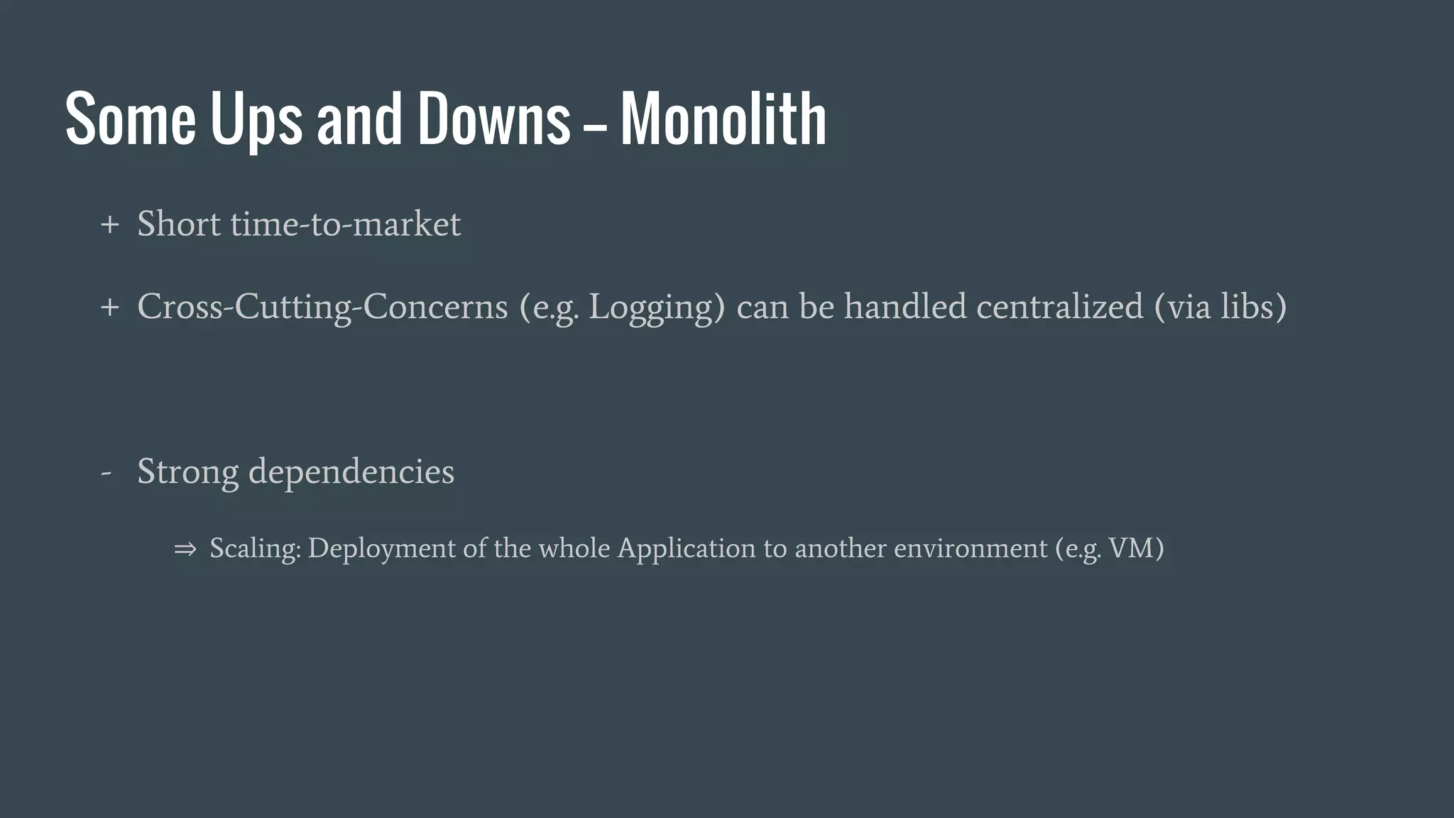 Some Ups and Downs -- Monolith
+ Short time-to-market
+ Cross-Cutting-Concerns (e.g. Logging) can be handled centralized (via libs)
- Strong dependencies
⇒ Scaling: Deployment of the whole Application to another environment (e.g. VM)
 