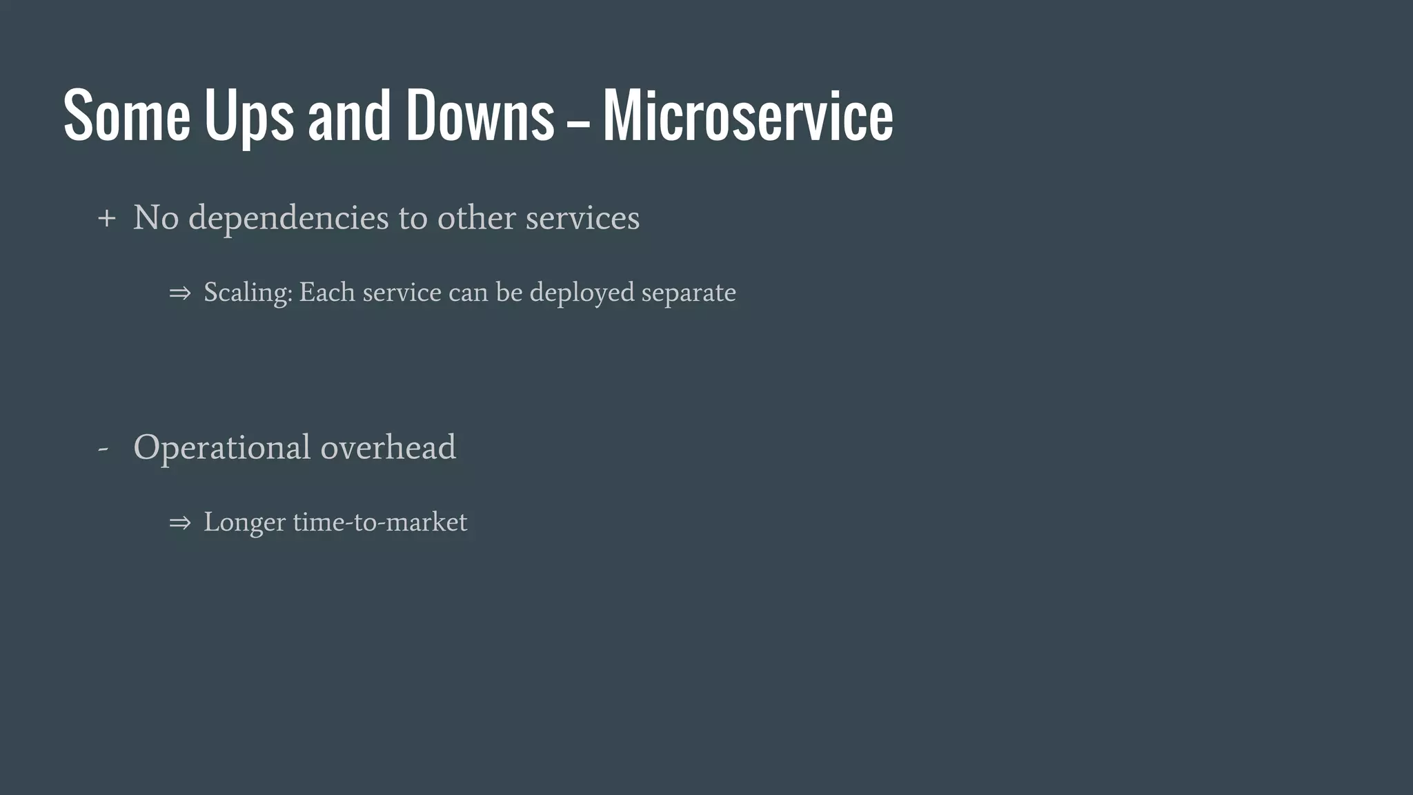 Some Ups and Downs -- Microservice
+ No dependencies to other services
⇒ Scaling: Each service can be deployed separate
- Operational overhead
⇒ Longer time-to-market
 