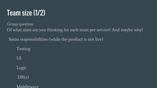 Team size (1/2)
Group question:
Of what sizes are you thinking for each team per service? And maybe why?
Some responsibilities (while the product is not live)
Testing
UI
Logic
DB(s)
 