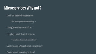 Microservices Why not?
Lack of needed experience
Not enough resources to buy it
Long(er) time-to-market
(Highly) distributed system
Therefore: Eventual consistency
System and Operational complexity
Cross service testing is hard
 