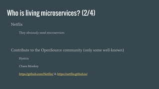 Who is living microservices? (2/4)
Netflix
They obviously need microservices
Contribute to the OpenSource community (only some well-known)
Hystrix
Chaos Monkey
https://github.com/Netflix/ & https://netflix.github.io/
 