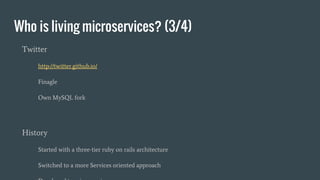 Who is living microservices? (3/4)
Twitter
http://twitter.github.io/
Finagle
Own MySQL fork
History
Started with a three-tier ruby on rails architecture
Switched to a more Services oriented approach
 