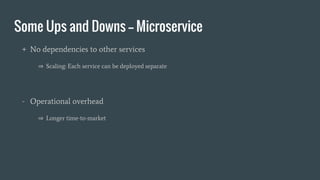 Some Ups and Downs -- Microservice
+ No dependencies to other services
⇒ Scaling: Each service can be deployed separate
- Operational overhead
⇒ Longer time-to-market
 