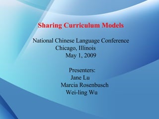 Sharing Curriculum Models National Chinese Language Conference Chicago, Illinois  May 1, 2009     Presenters:  Jane Lu Marcia Rosenbusch Wei-ling Wu 