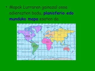 • Mapak Lurraren gainazal osoa
  adierazten badu, planisferio edo
  munduko mapa esaten da.
 