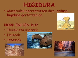HIGIDURA

• Materialak herrestatzen dira; orduan,
higidura gertatzen da.
NORK EGITEN DU?
• Ibaiek eta uharrek
• Haizeak
• Itsasoak

 