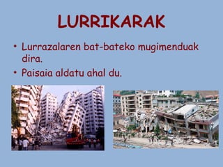 LURRIKARAK
• Lurrazalaren bat-bateko mugimenduak
dira.
• Paisaia aldatu ahal du.

 