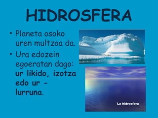 HIDROSFERA
• Planeta osoko
uren multzoa da.
• Ura edozein
egoeratan dago:
ur likido, izotza
edo ur lurruna.

 