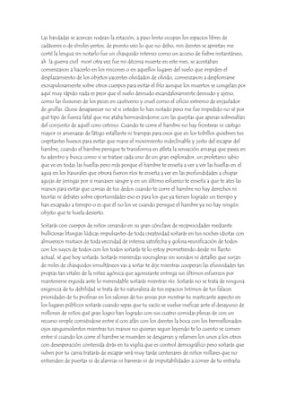 Las bandadas se acercan rodean la estación, a paso lento ocupan los espacios libres de
cadáveres o de símiles yertos, de pronto veo lo que no debo, mis dientes se aprietan me
corté la lengua sin notarlo fue un chasquido interno como un acceso de fiebre instantáneo,
ah la guerra civil morí otra vez fue mi décima muerte en este mes, se acostaban
comenzaron a hacerlo en los rincones o en aquellos lugares del suelo que impiden el
desplazamiento de los objetos yacentes olvidados de olvido, comenzaron a desplomarse
escrupulosamente sobre otros cuerpos para evitar el frío aunque los muertos se congelan por
aquí muy rápido nada es peor que el suelo desnudo escandalosamente desnudo y ajeno,
como las ilusiones de los peces en cautiverio y cruel como el oficio extremo de enjaulador
de grullas. Quise desaparecer no sé si ustedes lo han notado pero me fue impedido no sé por
qué tipo de fuerza fatal que me ataba hermanándome con las quejitas que apenas sobresalían
del conjunto de aquél coro cetrino. Cuando te corre el hambre no hay fronteras ni castigo
mayor ni amenazas de látigo estallante ni trampas para osos que en los tobillos quiebren tus
crepitantes huesos para evitar que mane el movimiento indeclinable y justo del escapar del
hambre, cuando el hambre persigue te transforma en atleta la sensación amarga que pasea en
tu adentro y busca como si se tratase cada uno de un gran explorador, un proletario sabio
que ve en todas las huellas pero más porque el hambre te enseña a ver a ver las huellas en el
agua en los basurales que otrora fueron ríos te enseña a ver en las profundidades a chupar
agujas de jeringas por si manasen sangre y en un último esfuerzo te enseña a que te ates las
manos para evitar que comas de tus dedos cuando te corre el hambre no hay derechos ni
teorías ni debates sobre oportunidades eso es para los que ya tienen logrado un tiempo y
han escapado a tiempo o es que él no los ve cuando persigue el hambre ya no hay ningún
objeto que te huela desierto.
Soñarás con cuerpos de niños cenando en su gran cónclave de reciprocidades mediante
bulliciosas liturgias lúdicas impulsantes de toda creatividad soñarás en tus noches idiotas con
almuerzos mutuos de toda vecindad de intensa satisfecha y golosa reunificación de todos
con los suyos de todos con los todos soñarás te lo estoy prometiendo desde mi llanto
actual, sé que hoy soñarás. Soñarás meriendas vocingleras sin sonidos ni detalles que surjan
de miles de chasquidos simultáneos vas a soñar te dije mientras cooperan las efusividades tan
propias tan vitales de la niñez agónica que agonizante entrega sus últimos esfuerzos por
mantenerse erguida ante lo merendable soñarás mientras río. Soñarás no se trata de ninguna
exigencia de tu debilidad se trata de tu naturaleza de tus espacios íntimos de tus falaces
prioridades de tu profesar en los salones de tus ansias por mostrar tu masticante aspecto en
los lugares públicos soñarás cuando sepas que tu vacío se vuelve ineficaz ante el desayuno de
millones de niños qué gran logro han logrado con sus cuatro comidas plenas de con un
recurso simple comiéndose entre sí con afán con los dientes la boca con los bermellonados
ojos sanguinolentos mientras tus manos no quieran seguir leyendo te lo cuento se comen
entre sí cuando los corre el hambre se muerden se desgarran y relamen los unos a los otros
con desesperación contenida dirás en tu vigilia que es control demográfico pero soñarás que
suben por tu cama tratarás de escapar será muy tarde centenares de niños millares que no
entienden de puertas ni de alarmas ni barreras ni de imputabilidades a comer de tu entraña
 