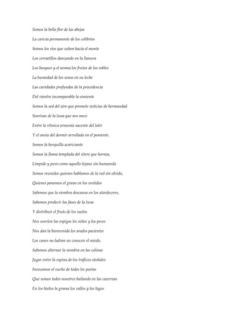 Somos la bella flor de las abejas
La caricia permanente de los colibríes
Somos los ríos que suben hacia el monte
Los cervatillos danzando en la llanura
Los bosques y el aroma los frutos de los robles
La humedad de los senos en su leche
Las cavidades profundas de la procedencia
Del vientre incomparable la simiente
Somos la sed del aire que promete noticias de hermandad
Sonrisas de la luna que nos mece
Entre la rítmica armonía nacente del latir
Y el ansia del dormir arrullado en el poniente.
Somos la horquilla acariciante
Somos la llama templada del útero que hornea,
Límpido y puro como aquello lejano sin humareda
Somos reunidos quienes hablamos de la red sin olvido,
Quienes ponemos el grano en los vestidos
Sabemos que la siembra descansa en los atardeceres,
Sabemos predecir las fases de la luna
Y distribuir el fruto de los suelos
Nos sonríen las espigas les niñes y los peces
Nos dan la bienvenida los arados pacientes
Los canes no ladran no conocen el miedo,
Sabemos alternar la siembra en las colinas
Jugar entre la espina de los tráficos otoñales
Invocamos el sueño de todes les poetas
Que somos todes nosotres bailando en las cavernas
En los hielos la grama los valles y los lagos
 
