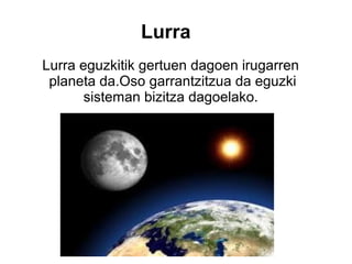 Lurra
Lurra eguzkitik gertuen dagoen irugarren
planeta da.Oso garrantzitzua da eguzki
sisteman bizitza dagoelako.

 