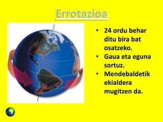 • 24 ordu behar
ditu bira bat
osatzeko.
• Gaua eta eguna
sortuz.
• Mendebaldetik
ekialdera
mugitzen da.
 