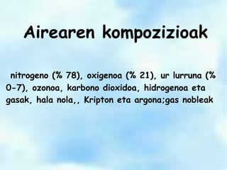 Airearen kompozizioak
nitrogeno (% 78), oxigenoa (% 21), ur lurruna (%
0-7), ozonoa, karbono dioxidoa, hidrogenoa eta
gasak, hala nola,, Kripton eta argona;gas nobleak
 