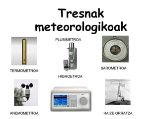 Tresnak
meteorologikoak
TERMOMETROA
ANEMOMETROA
PLUBIMETROA
BAROMETROA
HAIZE ORRATZA
HIGROETROA
 
