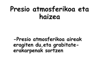Presio atmosferikoa eta
haizea
-Presio atmosferikoa aireak
eragiten du,eta grabitate-
erakarpenak sortzen
 