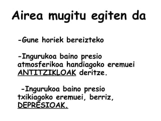 Airea mugitu egiten da
-Gune horiek bereizteko
-Ingurukoa baino presio
atmosferikoa handiagoko eremuei
ANTITZIKLOAK deritze.
-Ingurukoa baino presio
txikiagoko eremuei, berriz,
DEPRESIOAK.
 
