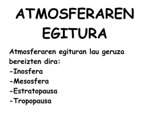 ATMOSFERAREN
EGITURA
Atmosferaren egituran lau geruza
bereizten dira:
-Inosfera
-Mesosfera
-Estratopausa
-Tropopausa
 