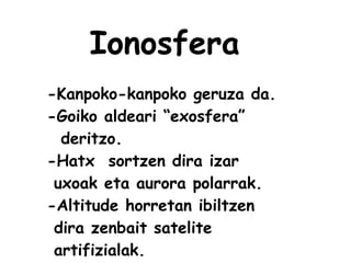 Ionosfera
-Kanpoko-kanpoko geruza da.
-Goiko aldeari “exosfera”
deritzo.
-Hatx sortzen dira izar
uxoak eta aurora polarrak.
-Altitude horretan ibiltzen
dira zenbait satelite
artifizialak.
 