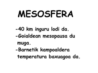 MESOSFERA
-40 km inguru lodi da.
-Goialdean mesopausa du
muga.
-Barnetik kampoaldera
temperatura baxuagoa da.
 